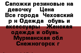 Сапожки резиновые на девочку. › Цена ­ 400 - Все города, Чеховский р-н Одежда, обувь и аксессуары » Женская одежда и обувь   . Мурманская обл.,Снежногорск г.